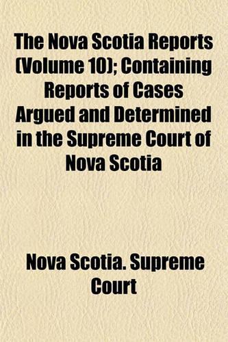 The Nova Scotia Reports Volume 10; Containing Reports of Cases Argued and Determined in the Supreme Court of Nova Scotia