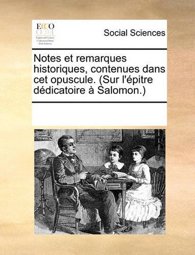 Notes Et Remarques Historiques, Contenues Dans CET Opuscule. (Sur l'Épitre Dédicatoire À Salomon.): (French)