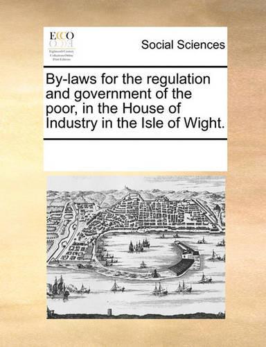 By-Laws for the Regulation and Government of the Poor, in the House of Industry in the Isle of Wight.: (English)