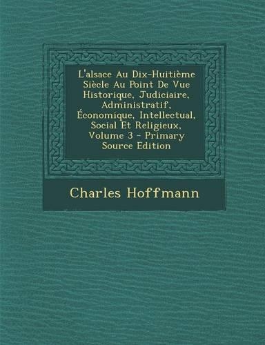 L'Alsace Au Dix-Huitieme Siecle Au Point de Vue Historique, Judiciaire, Administratif, Economique, Intellectual, Social Et Religieux, Volume 3 - Prima: (French)