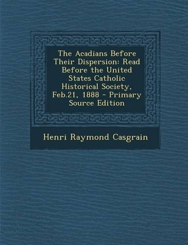 The Acadians Before Their Dispersion: Read Before the United States Catholic Historical Society, Feb.21, 1888(English)