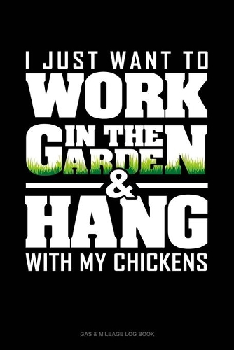 I Just Want To Work In The Garden & Hang With My Chickens: Gas & Mileage Log Book(1459 Gas & Mileage Log Book)