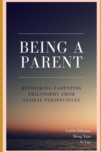 Being a Parent - Rethinking Parenting Philosophy from Global Perspectives: (1 Rethinking Parenting Philosophy from Global Perspectives)