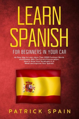 Learn Spanish for Beginners in Your Car: An Easy Way to Learn More Than 2000 Common Words and Phrases With The Correct Pronunciation. How to Grow Your Vocabulary in A Week and Improve Your 