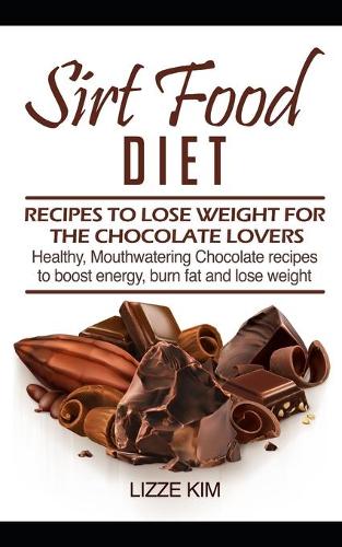 Sirt Food Diet: RECIPES TO LOSE WEIGHT FOR THE CHOCOLATE LOVERS: Healthy, Mouthwatering Chocolate recipes to boost energy, burn fat and lose weight