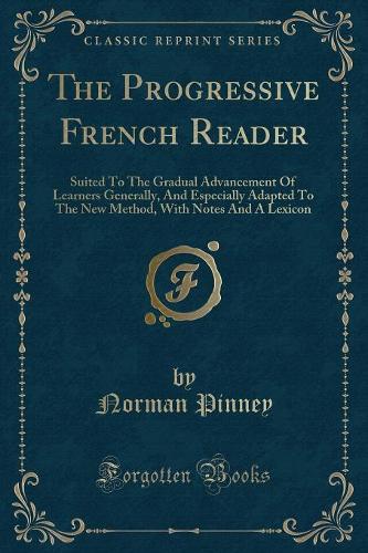 The Progressive French Reader: Suited to the Gradual Advancement of Learners Generally, and Especially Adapted to the New Method, with Notes and a Lexicon (Classic Reprint)