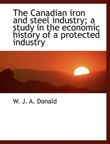 The Canadian Iron and Steel Industry; A Study in the Economic History of a Protected Industry