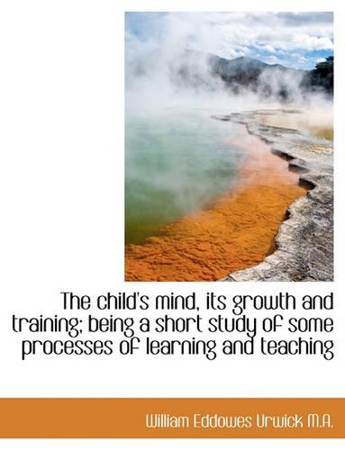 The Child's Mind, Its Growth and Training; Being a Short Study of Some Processes of Learning and Tea: (English)