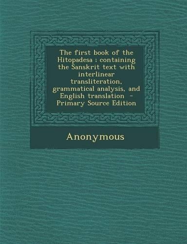 The First Book of the Hitopadesa; Containing the Sanskrit Text with Interlinear Transliteration, Grammatical Analysis, and English Translation