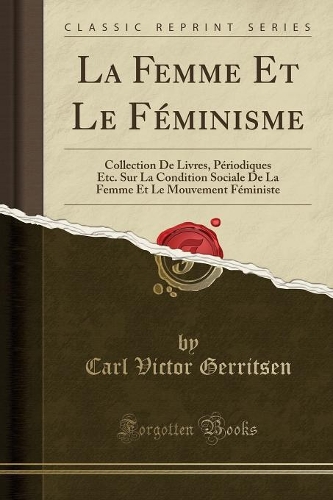 La Femme Et Le Féminisme: Collection de Livres, Périodiques Etc. Sur La Condition Sociale de la Femme Et Le Mouvement Féministe (Classic Reprint)