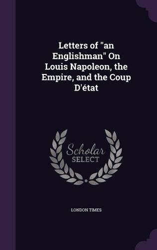 Letters of "an Englishman" On Louis Napoleon, the Empire, and the Coup D'état: (English)