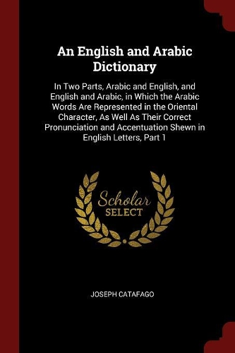 An English and Arabic Dictionary: In Two Parts, Arabic and English, and English and Arabic, in Which the Arabic Words Are Represented in the Oriental Character, as Well as Their Corr