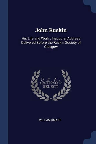 John Ruskin: His Life and Work: Inaugural Address Delivered Before the Ruskin Society of Glasgow