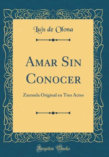 Amar Sin Conocer: Zarzuela Original En Tres Actos (Classic Reprint)