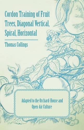 Cordon Training of Fruit Trees, Diagonal Vertical, Spiral, Horizontal - Adapted to the Orchard-House and Open-Air Culture