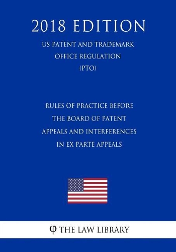 Rules of Practice Before the Board of Patent Appeals and Interferences in Ex Parte Appeals (Us Patent and Trademark Office Regulation) (Pto) (2018 Edition)