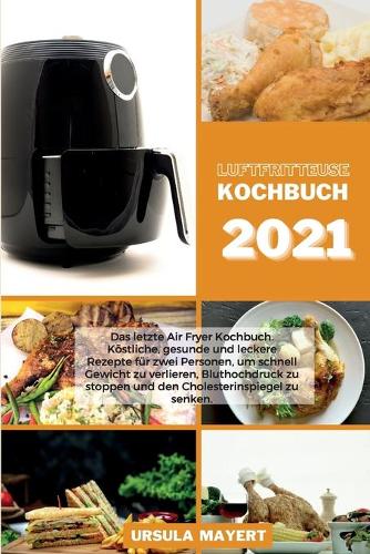 Luftfritteuse Kochbuch 2021: Das letzte Air Fryer Kochbuch. Köstliche, gesunde und leckere Rezepte für zwei Personen, um schnell Gewicht zu verlieren, Bluthochdruck zu stoppen u