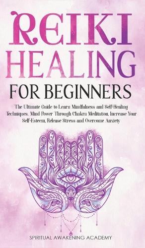 Reiki Healing for Beginners: The Ultimate Guide to Learn Mindfulness and Self-Healing Techniques. Mind Power Through Chakra Meditation, Increase Your Self-Esteem, Release Stress
