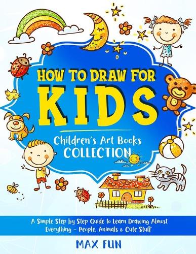 How to Draw for Kids: A Simple Step by Step Guide to Learn Drawing Almost Everything - People, Animals and Cute Stuff(4 Children's Art Book)