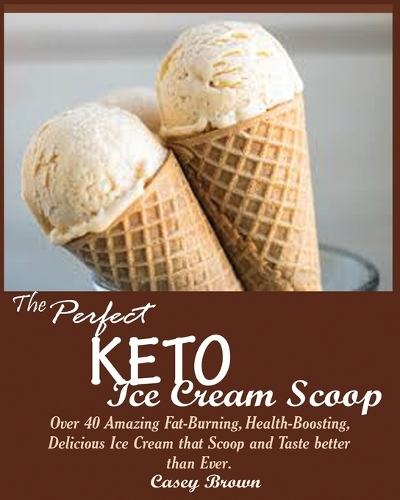 Perfect Keto Ice Cream Scoop: Over 40 Amazing Fat-Burning, Health-Boosting, Delicious Ice Cream that Scoop and Taste better than Ever.