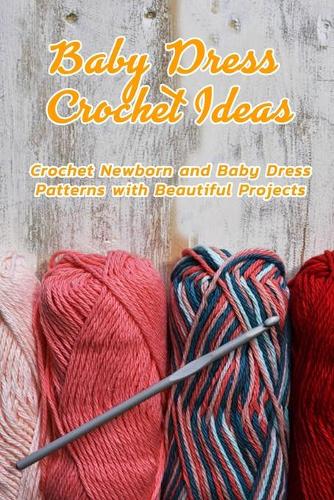 Baby Dress Crochet Ideas: Crochet Newborn and Baby Dress Patterns with Beautiful Projects: DIY Baby Dress Book