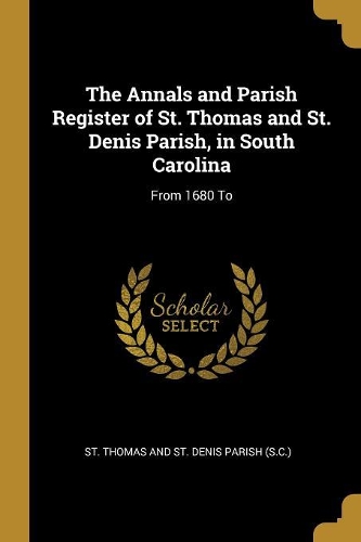 The Annals and Parish Register of St. Thomas and St. Denis Parish, in South Carolina