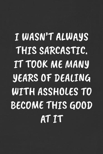 I Wasn't Always This Sarcastic. It Took Me Many Years of Dealing with Assholes to Become This Good at It