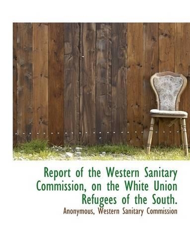 Report of the Western Sanitary Commission, on the White Union Refugees of the South.