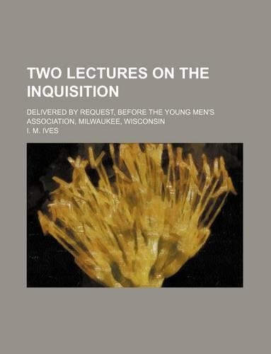 Two Lectures on the Inquisition; Delivered by Request, Before the Young Men's Association, Milwaukee, Wisconsin
