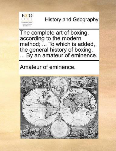The Complete Art of Boxing, According to the Modern Method; ... to Which Is Added, the General History of Boxing. ... by an Amateur of Eminence.