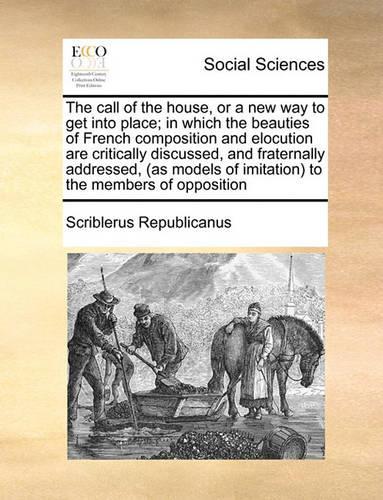 The call of the house, or a new way to get into place; in which the beauties of French composition and elocution are critically discussed, and fraternally addressed, (as models of imitation) to the members of opposition: (English)