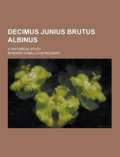 Decimus Junius Brutus Albinus; A Historical Study ...