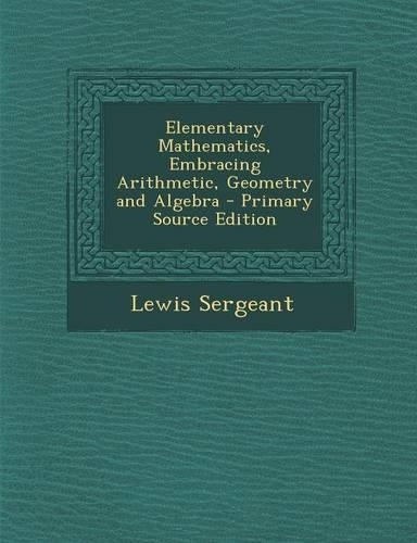 Elementary Mathematics, Embracing Arithmetic, Geometry and Algebra - Primary Source Edition: (English)