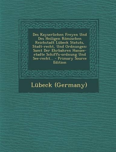 Des Kayserlichen Freyen Und Des Heiligen Romischen Reichstadt Lubeck Statuts, Stadt-Recht, Und Ordnungen