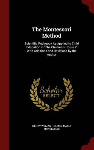 The Montessori Method: Scientific Pedagogy As Applied to Child Education in The Children's Houses With Additions and Revisions by the Author