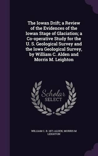 The Iowan Drift; A Review of the Evidences of the Iowan Stage of Glaciation; A Co-Operative Study for the U. S. Geological Survey and the Iowa Geological Survey, by William C. Alden and Morris M. Leighton