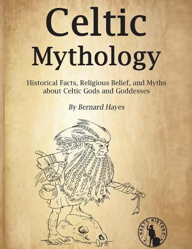 Celtic Mythology: Historical Facts, Religious Belief, and Myths about Celtic Gods and Goddesses