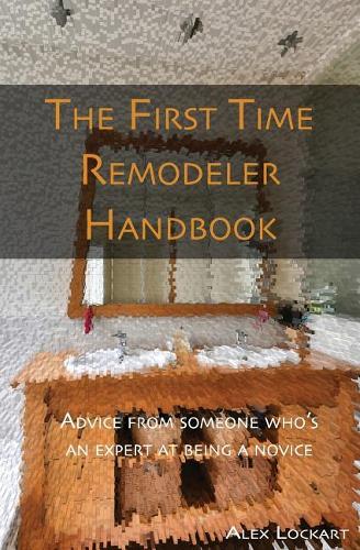The First Time Remodeler's Handbook: Advice from someone who's an expert at being a novice