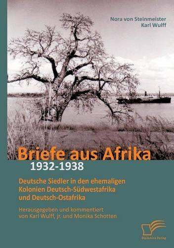 Briefe aus Afrika - 1932-1938: Deutsche Siedler in den ehemaligen Kolonien Deutsch-Südwestafrika und Deutsch-Ostafrika: Herausgegeben und kommentiert von Karl Wulff, jr. und Monik(German)