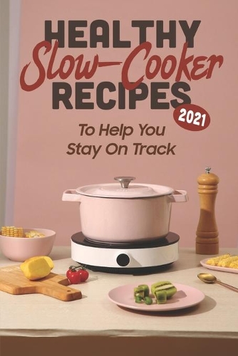 Healthy Slow-Cooker Recipes 2021: To Help You Stay On Track: Healthy Slow Cooker Meals