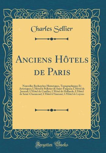 Anciens Hôtels de Paris: Nouvelles Recherches Historiques, Topographiques Et Artistiques; LHôtel le Pelletier de Saint-Fargeau; LHôtel de Jassaud; LHôtel de Canillac; LHôtel de Hollande; LHôtel de Saint-Chaumond; LHôtel d'Aumont; LHôtel de Luynes