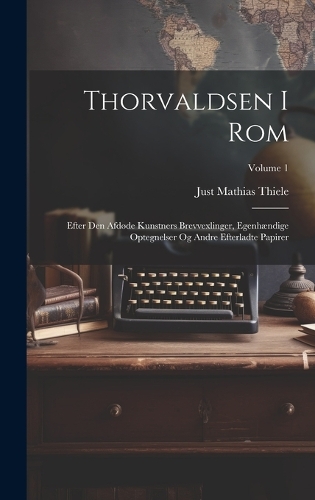 Thorvaldsen I Rom: Efter Den Afdøde Kunstners Brevvexlinger, Egenhændige Optegnelser Og Andre Efterladte Papirer; Volume 1