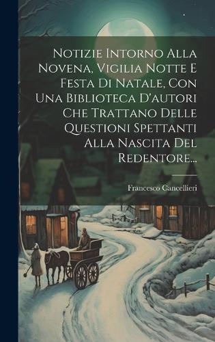 Notizie Intorno Alla Novena, Vigilia Notte E Festa Di Natale, Con Una Biblioteca D'autori Che Trattano Delle Questioni Spettanti Alla Nascita Del Redentore...