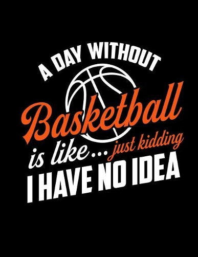 A Day Without Basketball Is Like...Just Kidding I Have No Idea