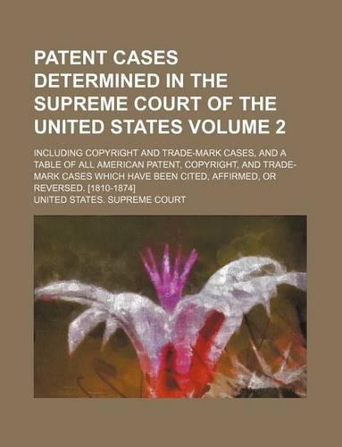 Patent Cases Determined in the Supreme Court of the United States; Including Copyright and Trade-Mark Cases, and a Table of All American Patent, Copyright, and Trade-Mark Cases Which Have Been Cited, Affirmed, or Reversed. Volume 2