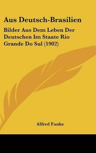 Aus Deutsch-Brasilien: Bilder Aus Dem Leben Der Deutschen Im Staate Rio Grande Do Sul (1902)(German)