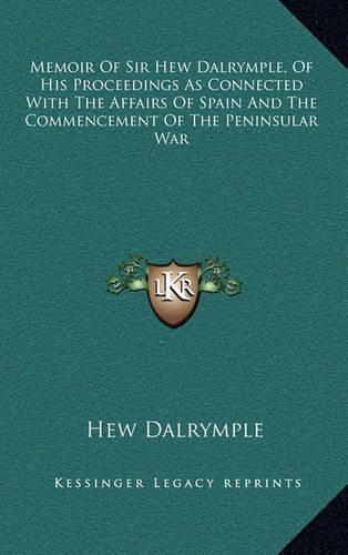 Memoir of Sir Hew Dalrymple, of His Proceedings as Connected with the Affairs of Spain and the Commencement of the Peninsular War: (English)