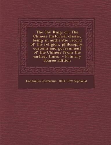 The Shu King; Or, the Chinese Historical Classic, Being an Authentic Record of the Religion, Philosophy, Customs and Government of the Chinese from Th