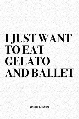 I Just Want To Eat Gelato And Ballet: A 6x9 Inch Diary Notebook Journal With A Bold Text Font Slogan On A Matte Cover and 120 Blank Lined Pages Makes A Great Alternative To A Card
