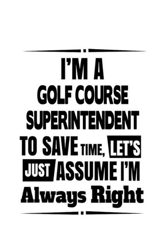 I'm A Golf Course Superintendent To Save Time, Let's Assume That I'm Always Right